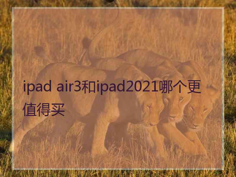 ipad air3和ipad2021哪个更值得买