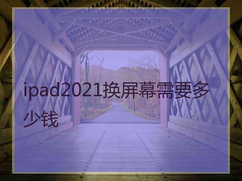 ipad2021换屏幕需要多少钱