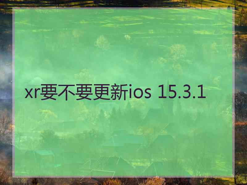 xr要不要更新ios 15.3.1