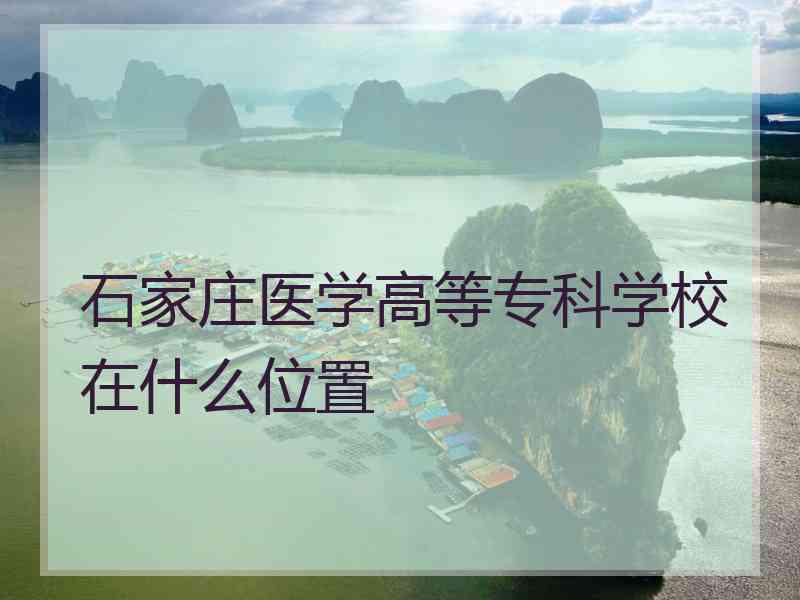 石家庄医学高等专科学校在什么位置