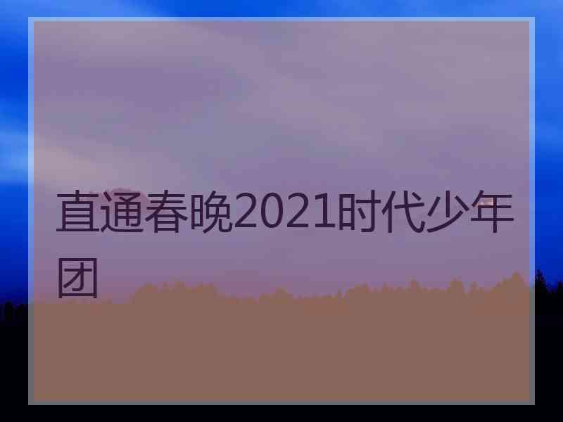 直通春晚2021时代少年团