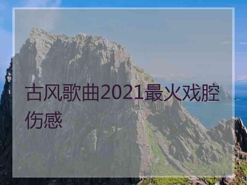 古风歌曲2021最火戏腔伤感