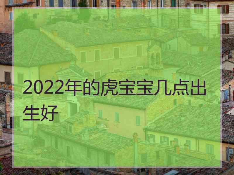 2022年的虎宝宝几点出生好