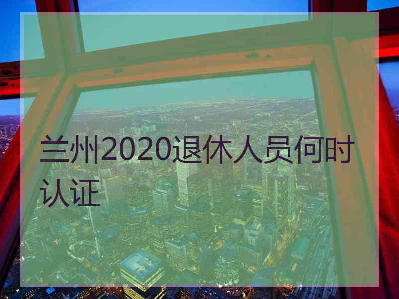 兰州2020退休人员何时认证