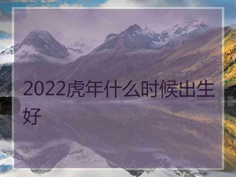 2022虎年什么时候出生好