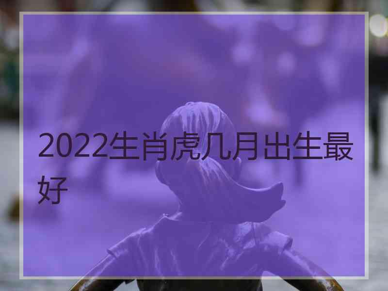 2022生肖虎几月出生最好