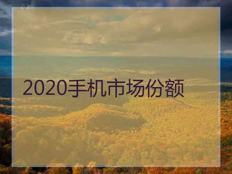 2020手机市场份额