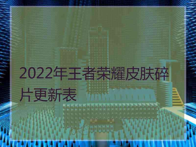 2022年王者荣耀皮肤碎片更新表