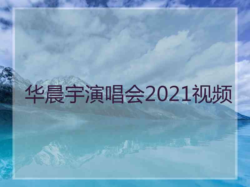 华晨宇演唱会2021视频