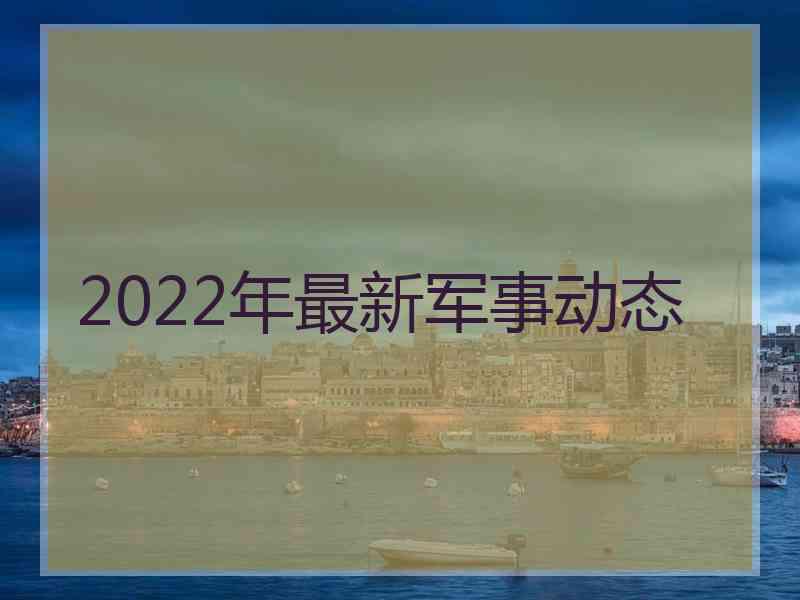 2022年最新军事动态