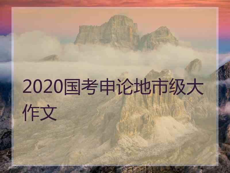 2020国考申论地市级大作文