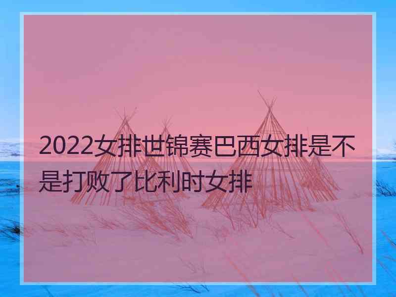 2022女排世锦赛巴西女排是不是打败了比利时女排