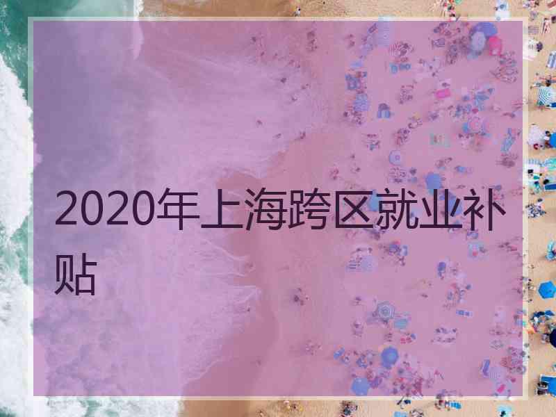 2020年上海跨区就业补贴