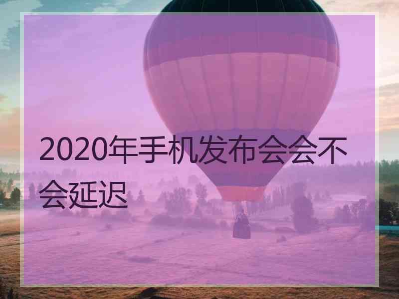 2020年手机发布会会不会延迟