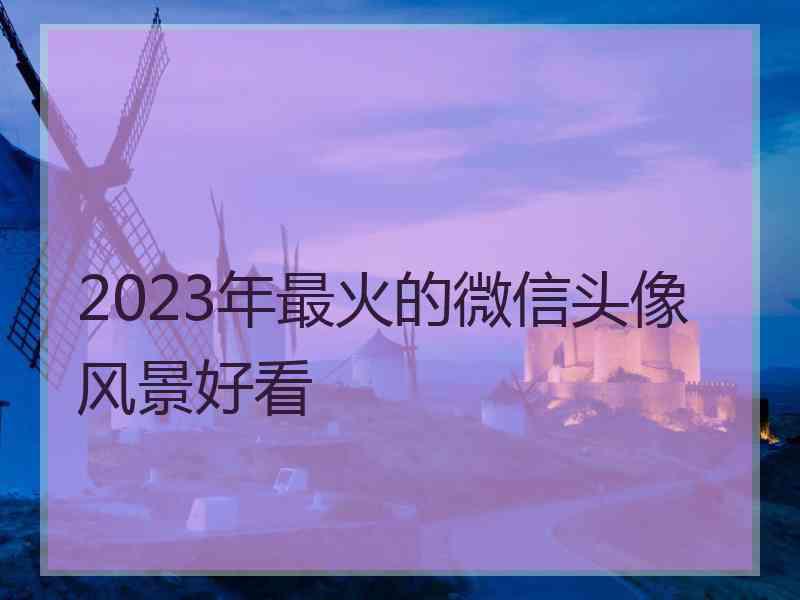 2023年最火的微信头像风景好看