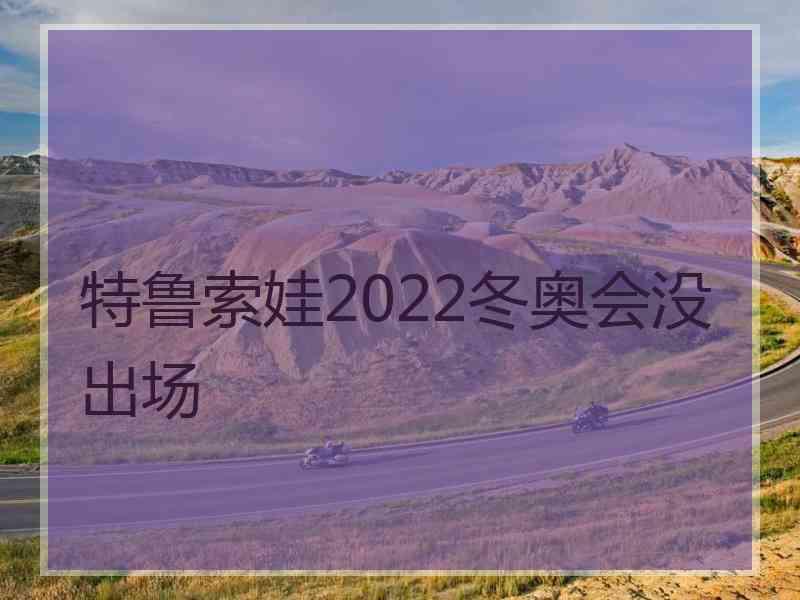 特鲁索娃2022冬奥会没出场