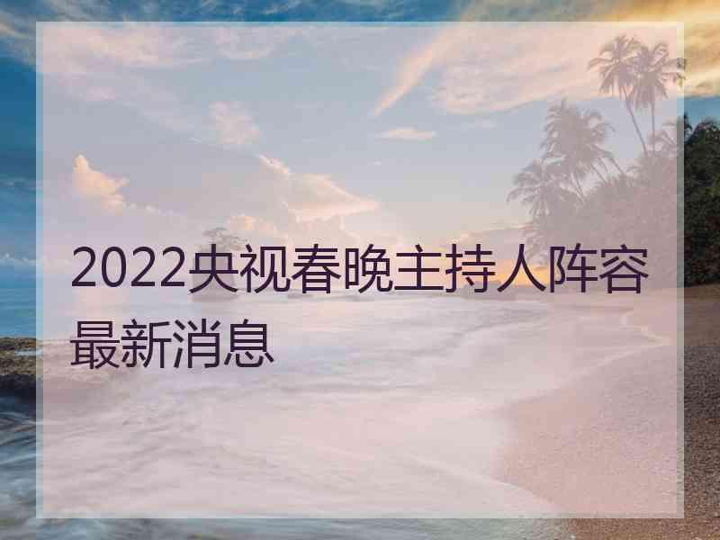 2022央视春晚主持人阵容最新消息