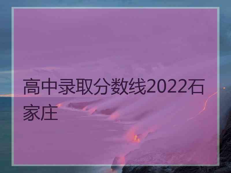 高中录取分数线2022石家庄