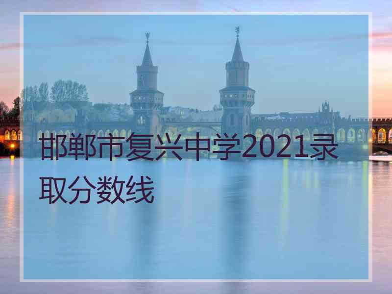 邯郸市复兴中学2021录取分数线