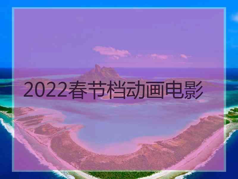 2022春节档动画电影