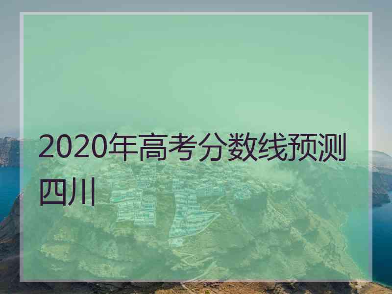 2020年高考分数线预测四川