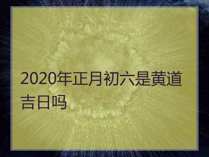 2020年正月初六是黄道吉日吗