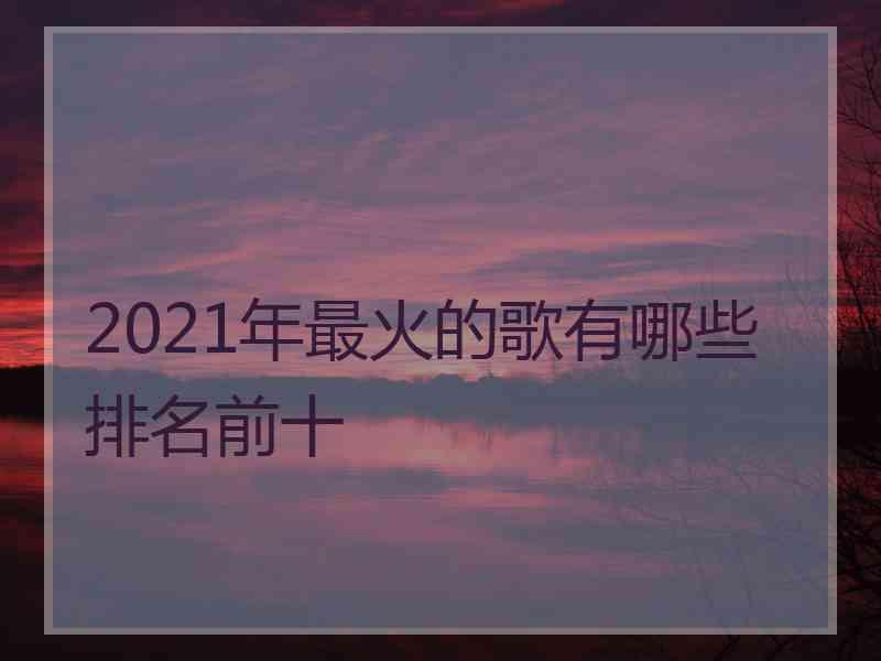 2021年最火的歌有哪些排名前十