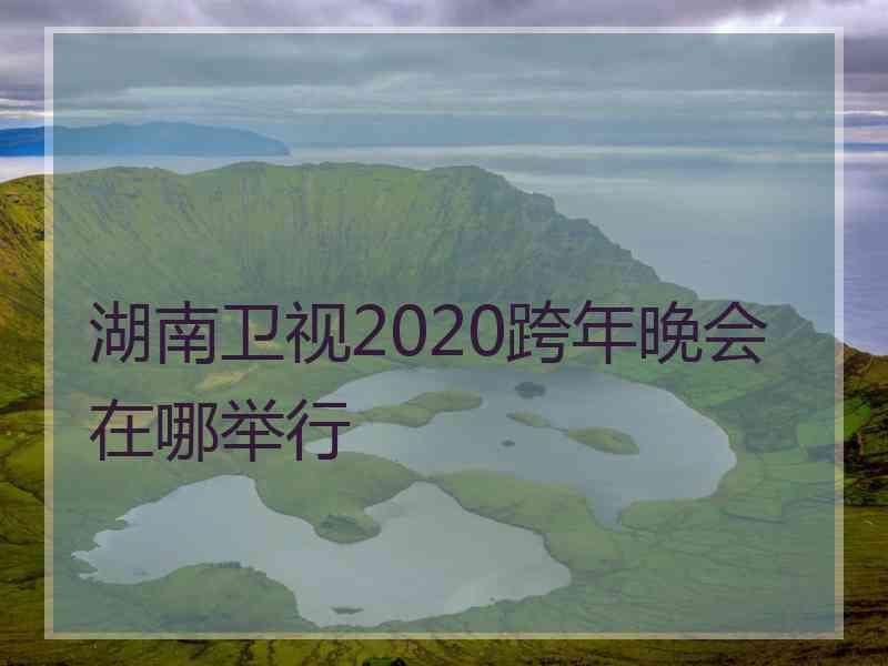 湖南卫视2020跨年晚会在哪举行