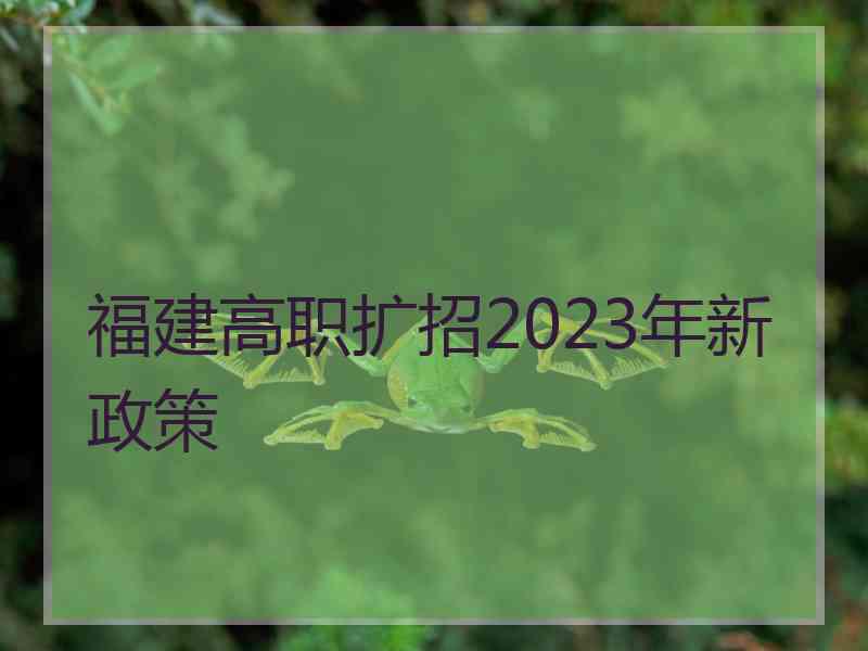 福建高职扩招2023年新政策