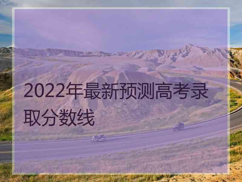 2022年最新预测高考录取分数线