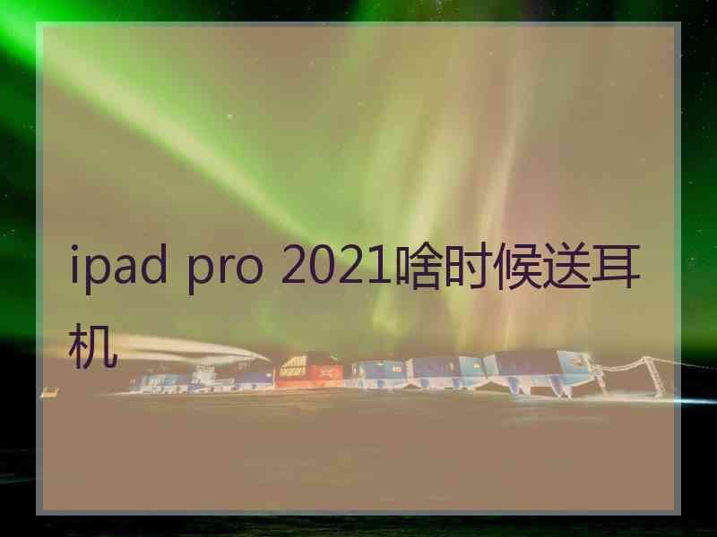 ipad pro 2021啥时候送耳机