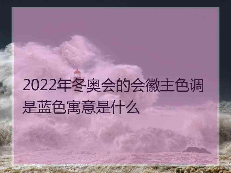 2022年冬奥会的会徽主色调是蓝色寓意是什么