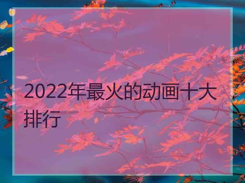 2022年最火的动画十大排行