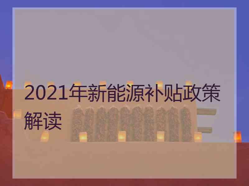 2021年新能源补贴政策解读