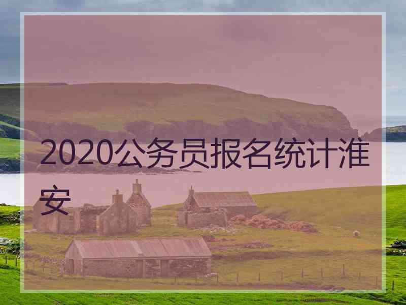 2020公务员报名统计淮安