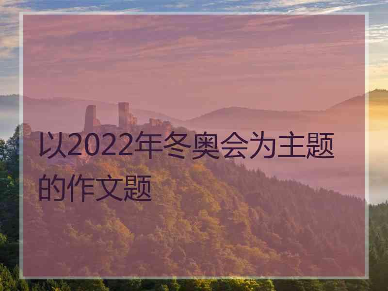 以2022年冬奥会为主题的作文题