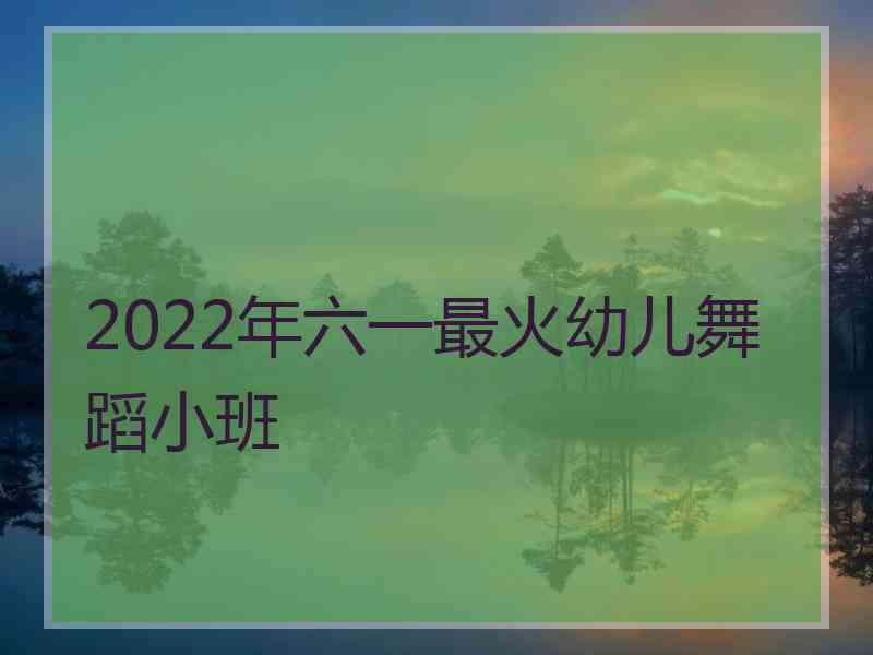 2022年六一最火幼儿舞蹈小班