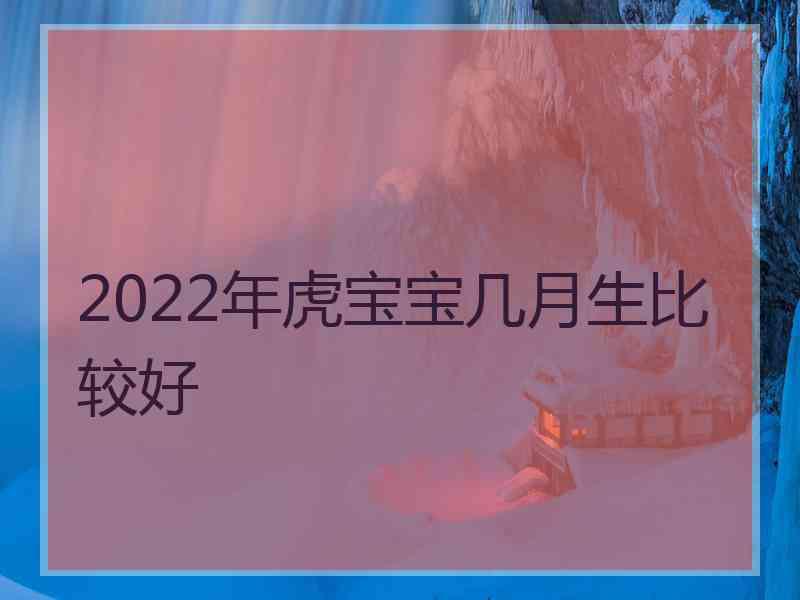 2022年虎宝宝几月生比较好