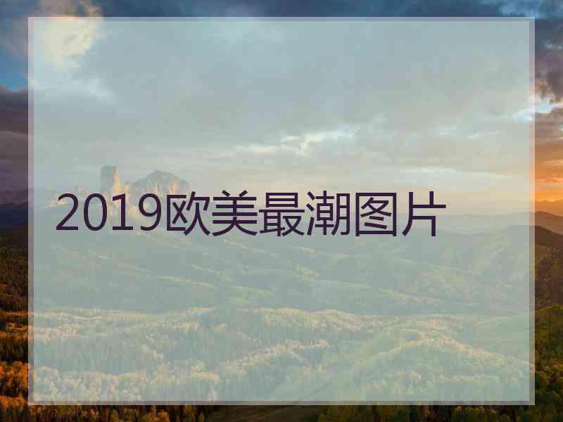 2019欧美最潮图片