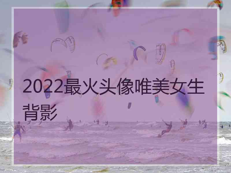 2022最火头像唯美女生背影