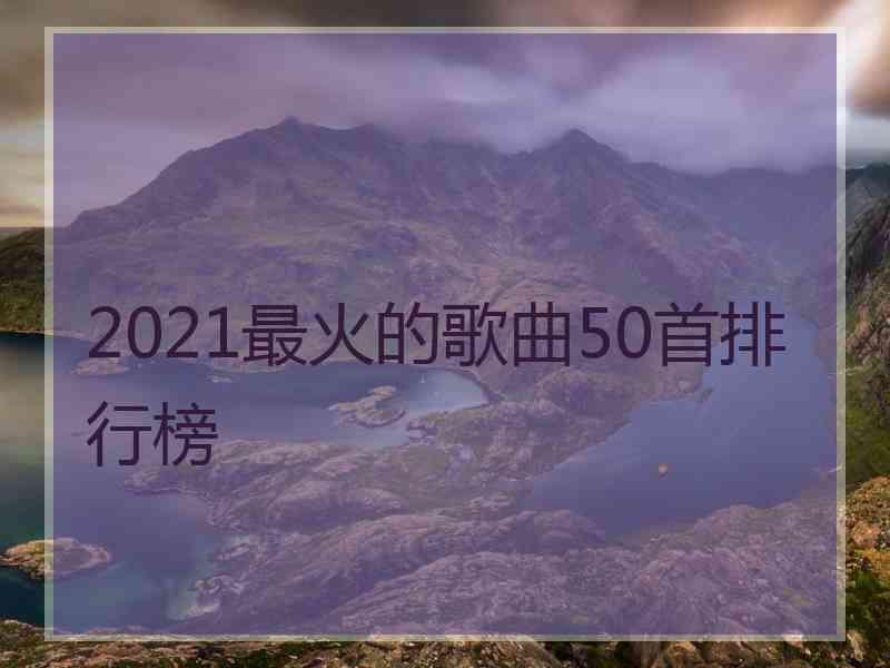 2021最火的歌曲50首排行榜