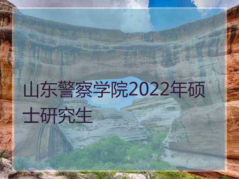 山东警察学院2022年硕士研究生