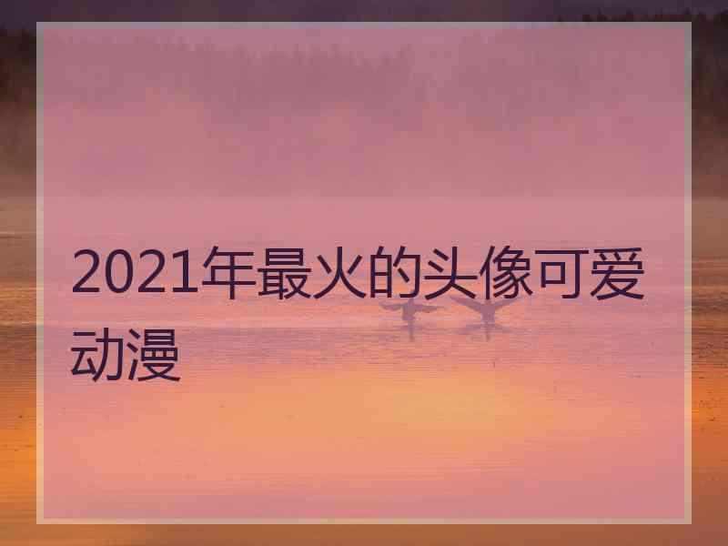 2021年最火的头像可爱动漫