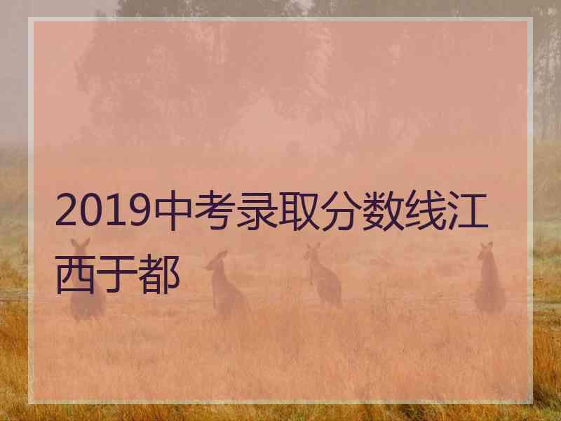 2019中考录取分数线江西于都