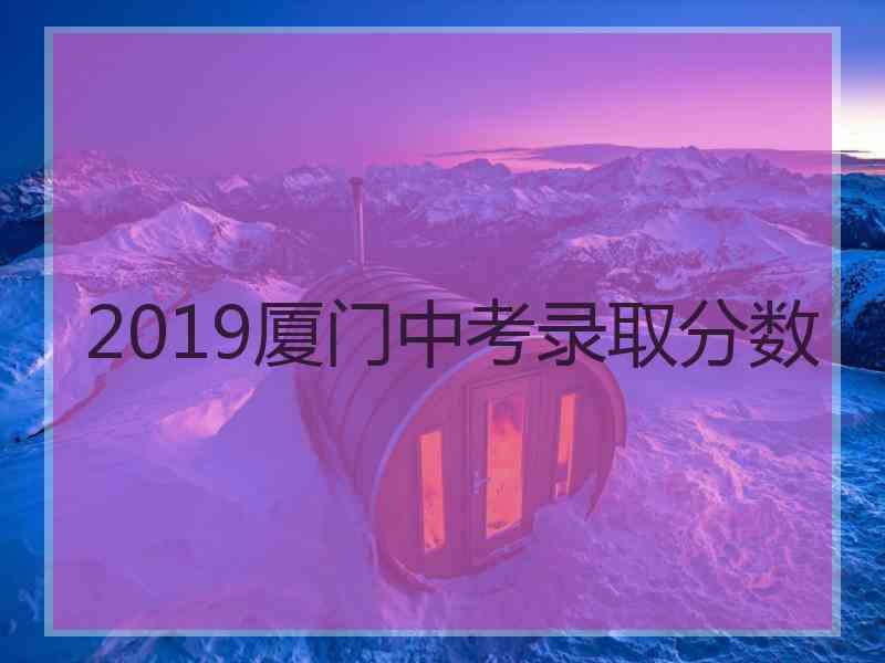 2019厦门中考录取分数