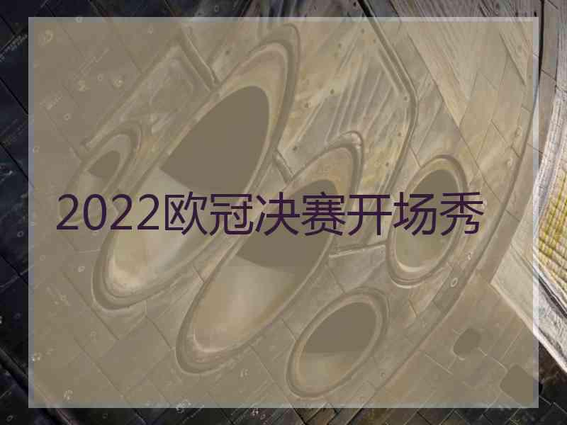 2022欧冠决赛开场秀