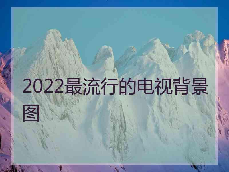 2022最流行的电视背景图