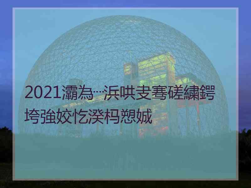 2021灞為┈浜哄叏骞磋繍鍔垮強姣忔湀杩愬娍