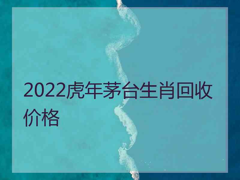 2022虎年茅台生肖回收价格