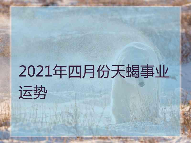 2021年四月份天蝎事业运势